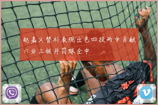 赵嘉义替补表现出色四投两中贡献六分三板并罚球全中