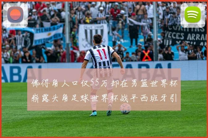 佛得角人口仅55万却在男篮世界杯崭露头角足球世界杯战平西班牙引发热议