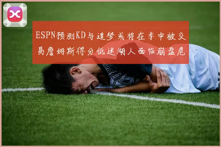 ESPN预测KD与追梦或将在季中被交易詹姆斯得分低迷湖人面临崩盘危机