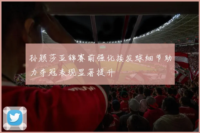 孙颖莎亚锦赛前强化接发球细节助力夺冠表现显著提升