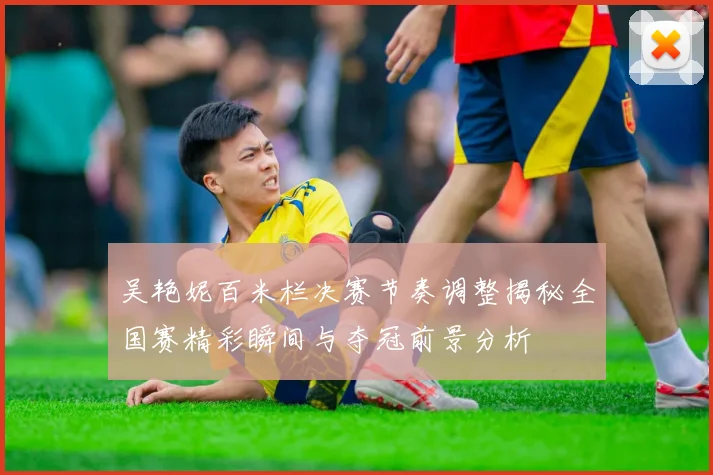 吴艳妮百米栏决赛节奏调整揭秘全国赛精彩瞬间与夺冠前景分析