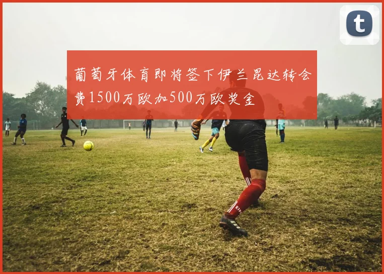 葡萄牙体育即将签下伊兰昆达转会费1500万欧加500万欧奖金