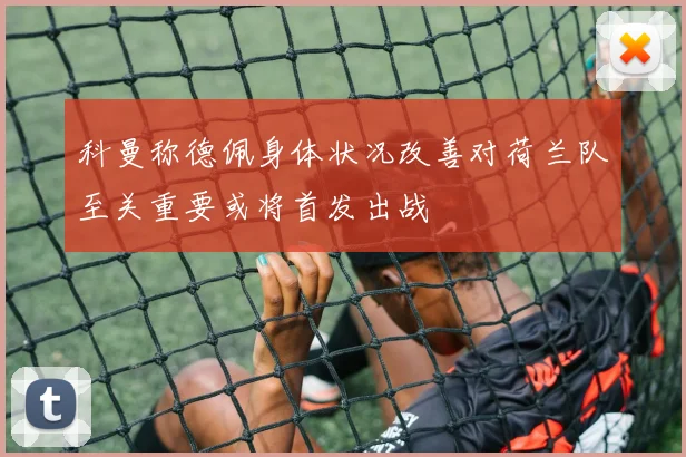 科曼称德佩身体状况改善对荷兰队至关重要或将首发出战