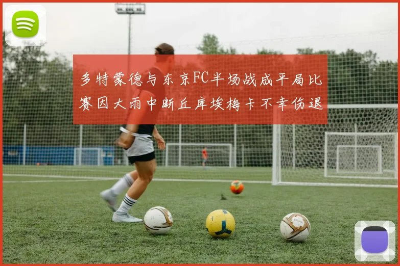 多特蒙德与东京FC半场战成平局比赛因大雨中断丘库埃梅卡不幸伤退