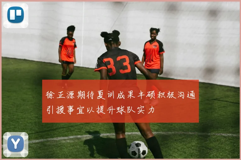 徐正源期待夏训成果丰硕积极沟通引援事宜以提升球队实力