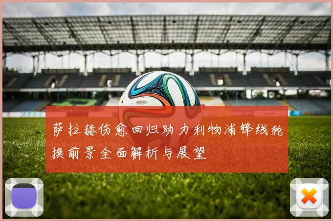 萨拉赫伤愈回归助力利物浦锋线轮换前景全面解析与展望