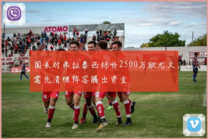 国米对弗拉泰西标价2500万欧尤文需先清理阵容腾出资金