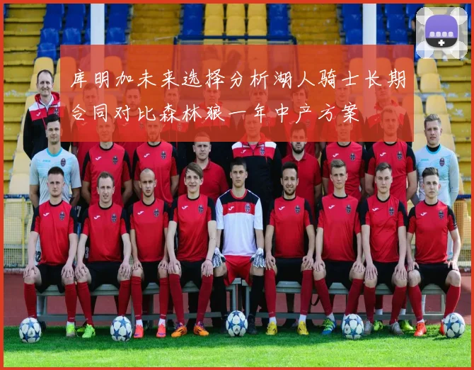 库明加未来选择分析湖人骑士长期合同对比森林狼一年中产方案